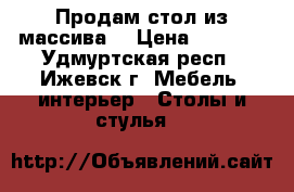 Продам стол из массива  › Цена ­ 1 500 - Удмуртская респ., Ижевск г. Мебель, интерьер » Столы и стулья   